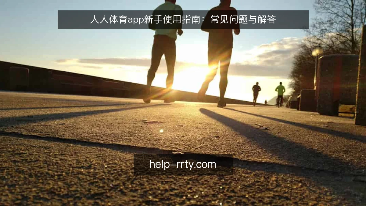 人人体育app新手使用指南：常见问题与解答