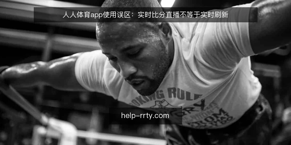 人人体育app使用误区：实时比分直播不等于实时刷新 — 人人体育app的实时比分直播，真的“实时”吗？ 配图