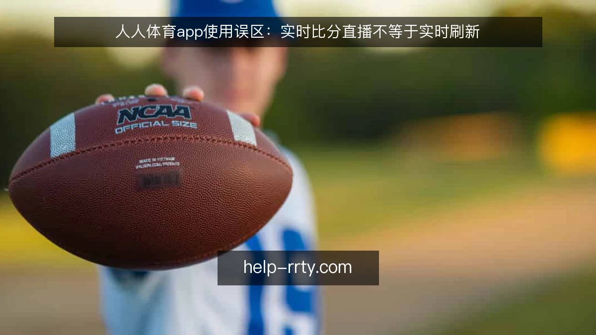 人人体育app使用误区：实时比分直播不等于实时刷新