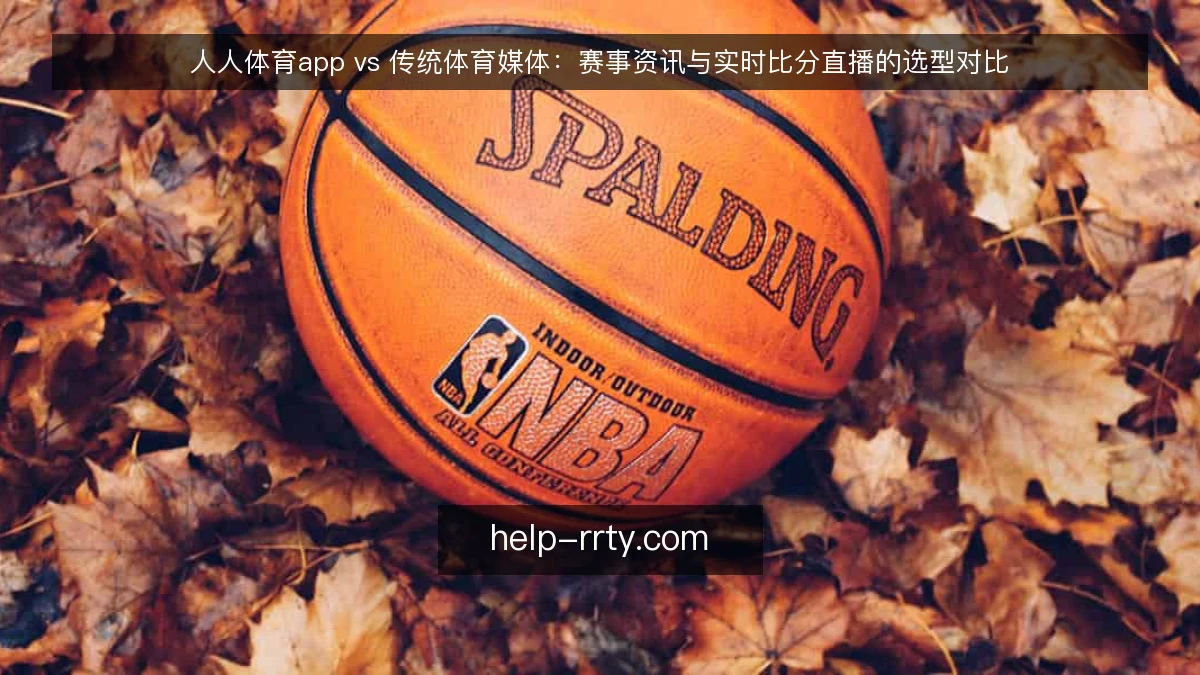 人人体育app vs 传统体育媒体：赛事资讯与实时比分直播的选型对比
