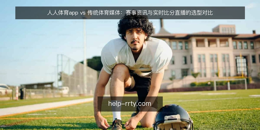 人人体育app vs 传统体育媒体：赛事资讯与实时比分直播的选型对比 — 选型决策标准：先明确你的使用场景 配图