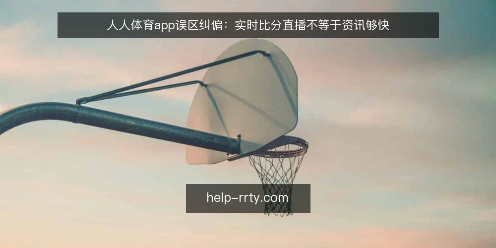 人人体育app误区纠偏：实时比分直播不等于资讯够快 — 误区：实时比分直播就是一切 配图