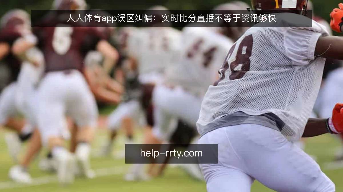 人人体育app误区纠偏：实时比分直播不等于资讯够快