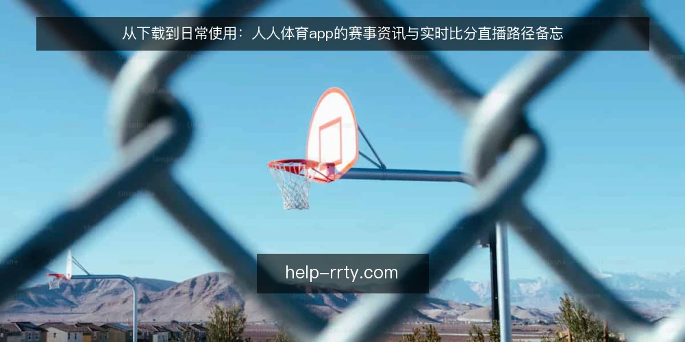 从下载到日常使用：人人体育app的赛事资讯与实时比分直播路径备忘 — 信号观察：下载后先看哪些入口 配图