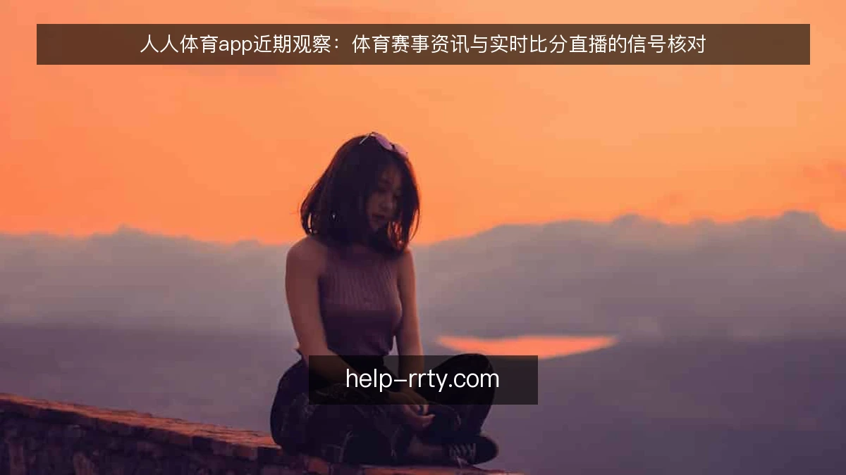 人人体育app近期观察：体育赛事资讯与实时比分直播的信号核对