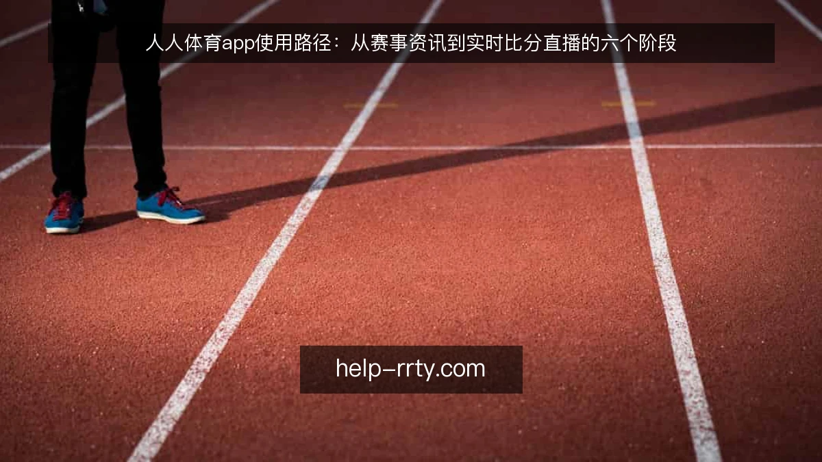 人人体育app使用路径：从赛事资讯到实时比分直播的六个阶段