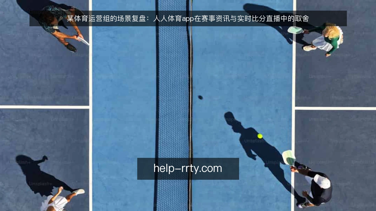 某体育运营组的场景复盘：人人体育app在赛事资讯与实时比分直播中的取舍