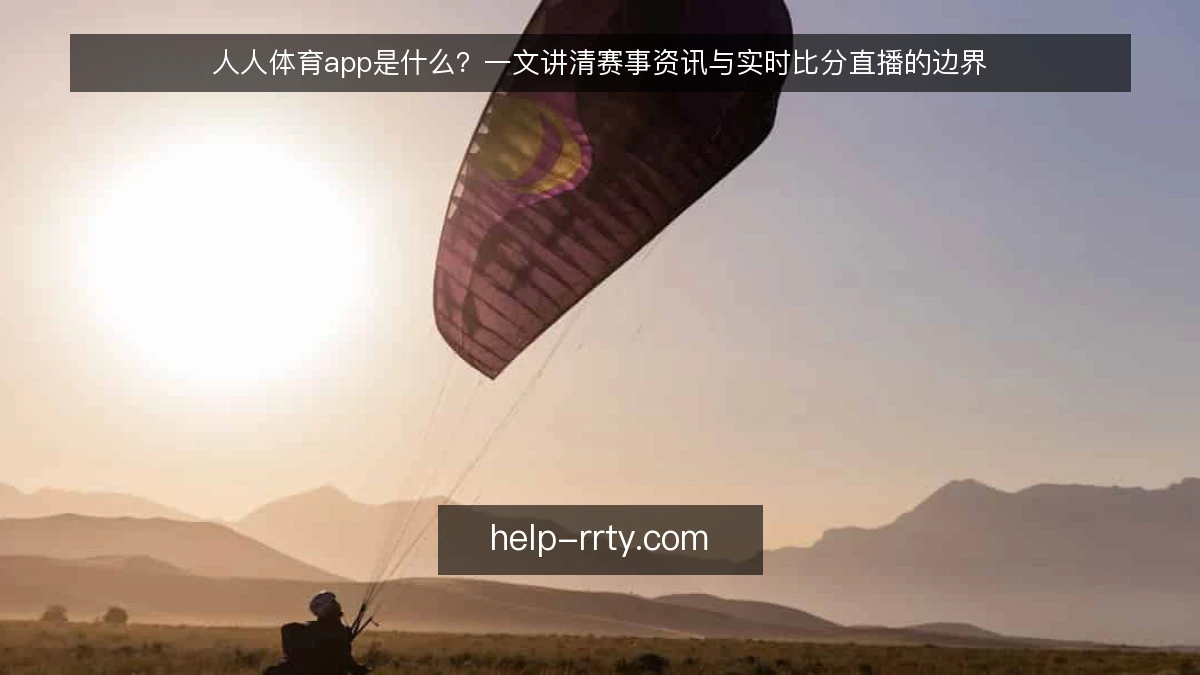 人人体育app是什么？一文讲清赛事资讯与实时比分直播的边界