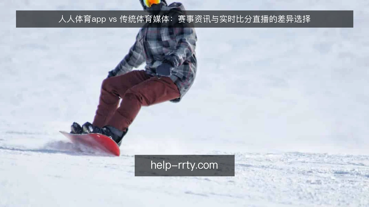 人人体育app vs 传统体育媒体：赛事资讯与实时比分直播的差异选择
