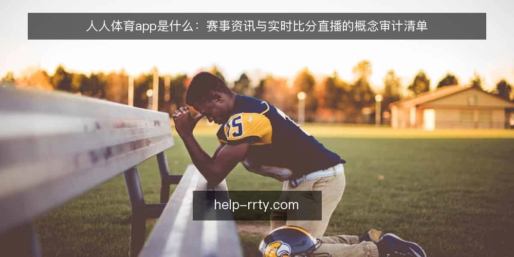 人人体育app是什么：赛事资讯与实时比分直播的概念审计清单 — 为什么现在需要做一次概念审计 配图