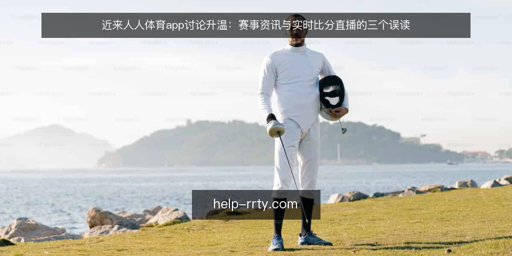 近来人人体育app讨论升温：赛事资讯与实时比分直播的三个误读 — 当下讨论为什么集中到人人体育app 配图