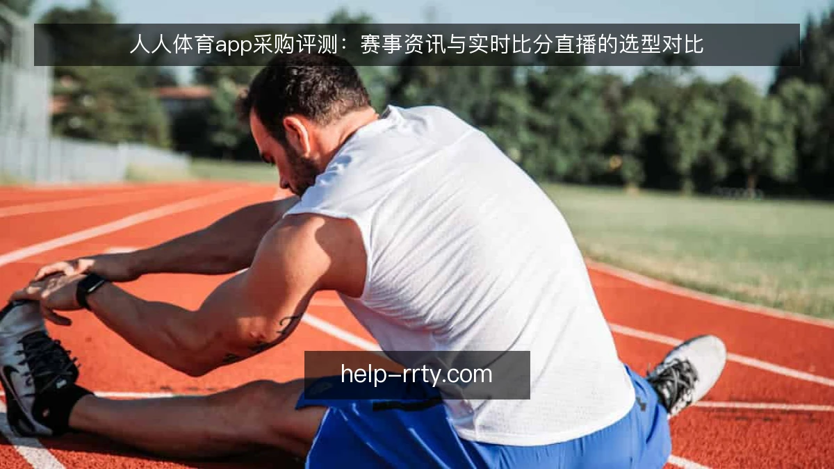 人人体育app采购评测：赛事资讯与实时比分直播的选型对比