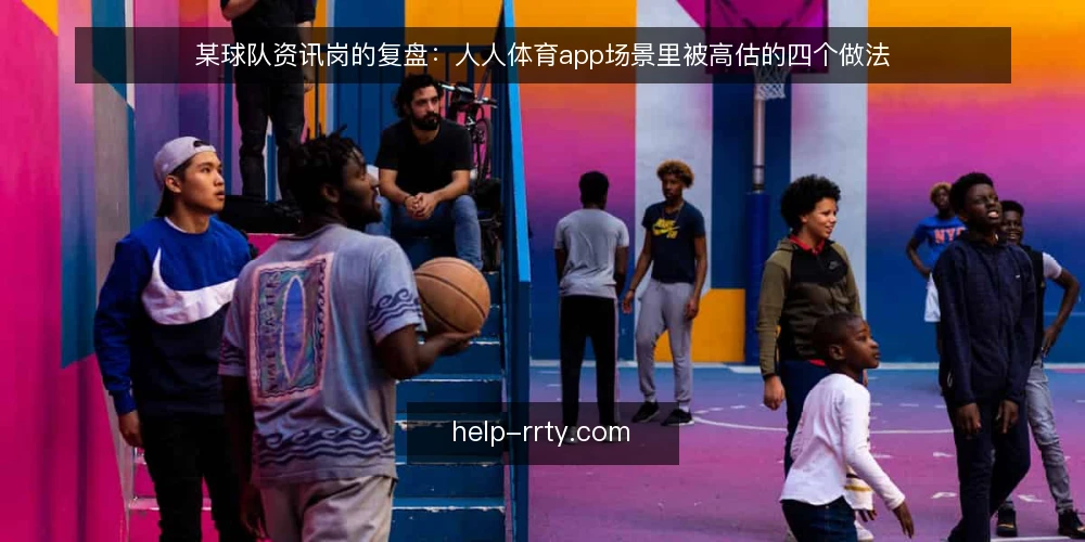 某球队资讯岗的复盘：人人体育app场景里被高估的四个做法 — 场景与约束：一个资讯岗的日常推演 配图