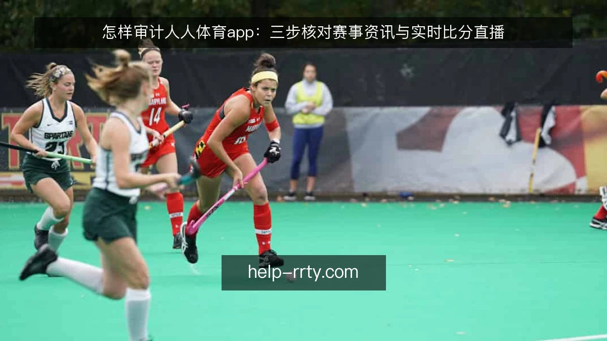 怎样审计人人体育app:三步核对赛事资讯与实时比分直播
