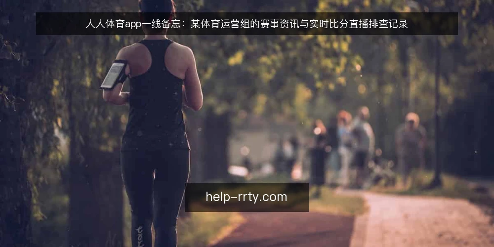 人人体育app一线备忘:某体育运营组的赛事资讯与实时比分直播排查记录 — 现场先看哪些信号 配图