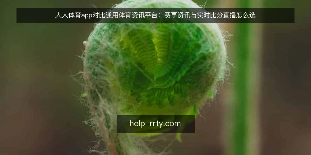 人人体育app对比通用体育资讯平台：赛事资讯与实时比分直播怎么选 — 先立标准：赛事资讯与实时比分直播的评估维度 配图