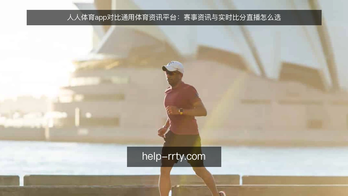人人体育app对比通用体育资讯平台：赛事资讯与实时比分直播怎么选